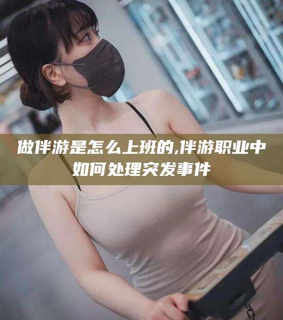 定州做伴游是怎么上班的,伴游职业中如何处理突发事件