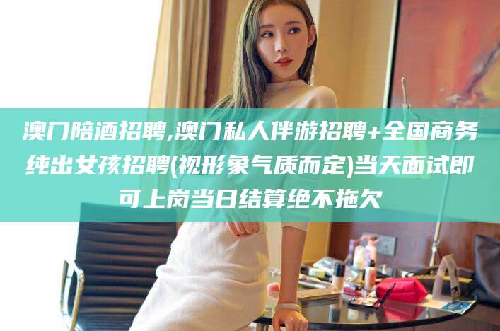 定州澳门陪酒招聘,澳门私人伴游招聘+全国商务纯出女孩招聘(视形象气质而定)当天面试即可上岗当日结算绝不拖欠