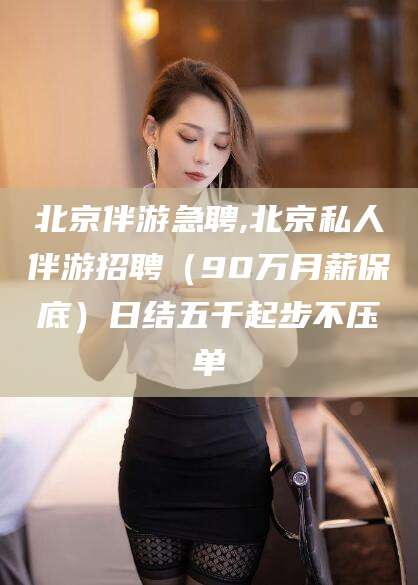 定州北京伴游急聘,北京私人伴游招聘（90万月薪保底）日结五千起步不压单
