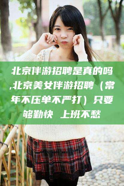 定州北京伴游招聘是真的吗,北京美女伴游招聘（常年不压单不严打）只要够勤快 上班不愁