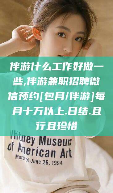 定州伴游什么工作好做一些,伴游兼职招聘微信预约[包月/伴游]每月十万以上.日结.且行且珍惜