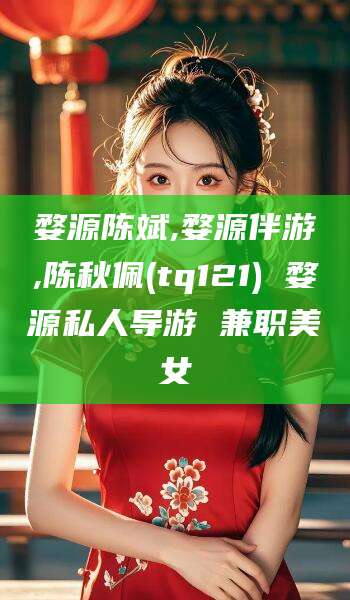 定州婺源陈斌,婺源伴游,陈秋佩(tq121) 婺源私人导游 兼职美女