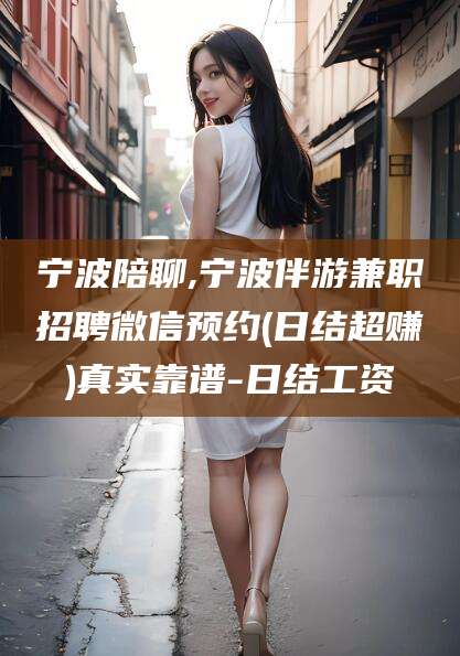 定州宁波陪聊,宁波伴游兼职招聘微信预约(日结超赚)真实靠谱-日结工资