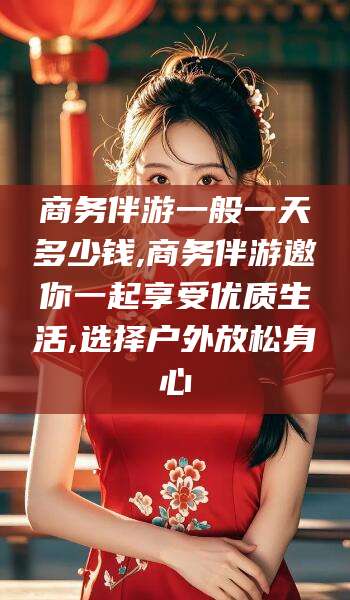 定州商务伴游一般一天多少钱,商务伴游邀你一起享受优质生活,选择户外放松身心