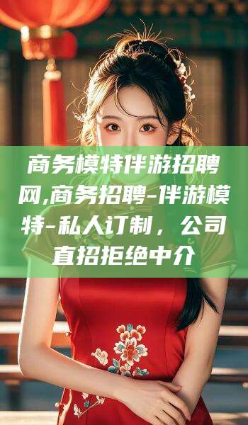 定州商务模特伴游招聘网,商务招聘-伴游模特-私人订制，公司直招拒绝中介