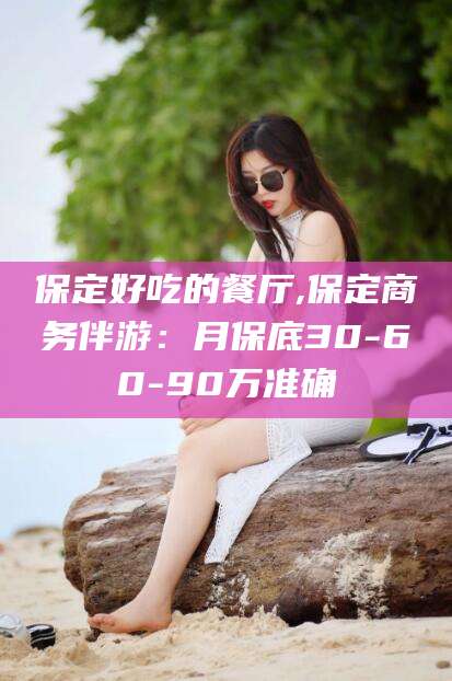 定州保定好吃的餐厅,保定商务伴游：月保底30-60-90万准确